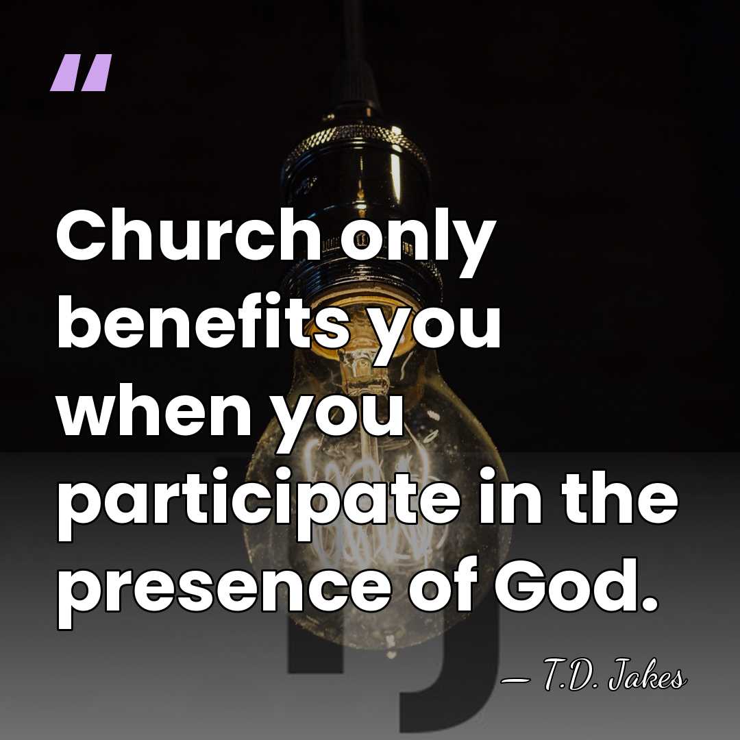 Church only benefits you when you participate in the presence of God. - T.D. Jakes