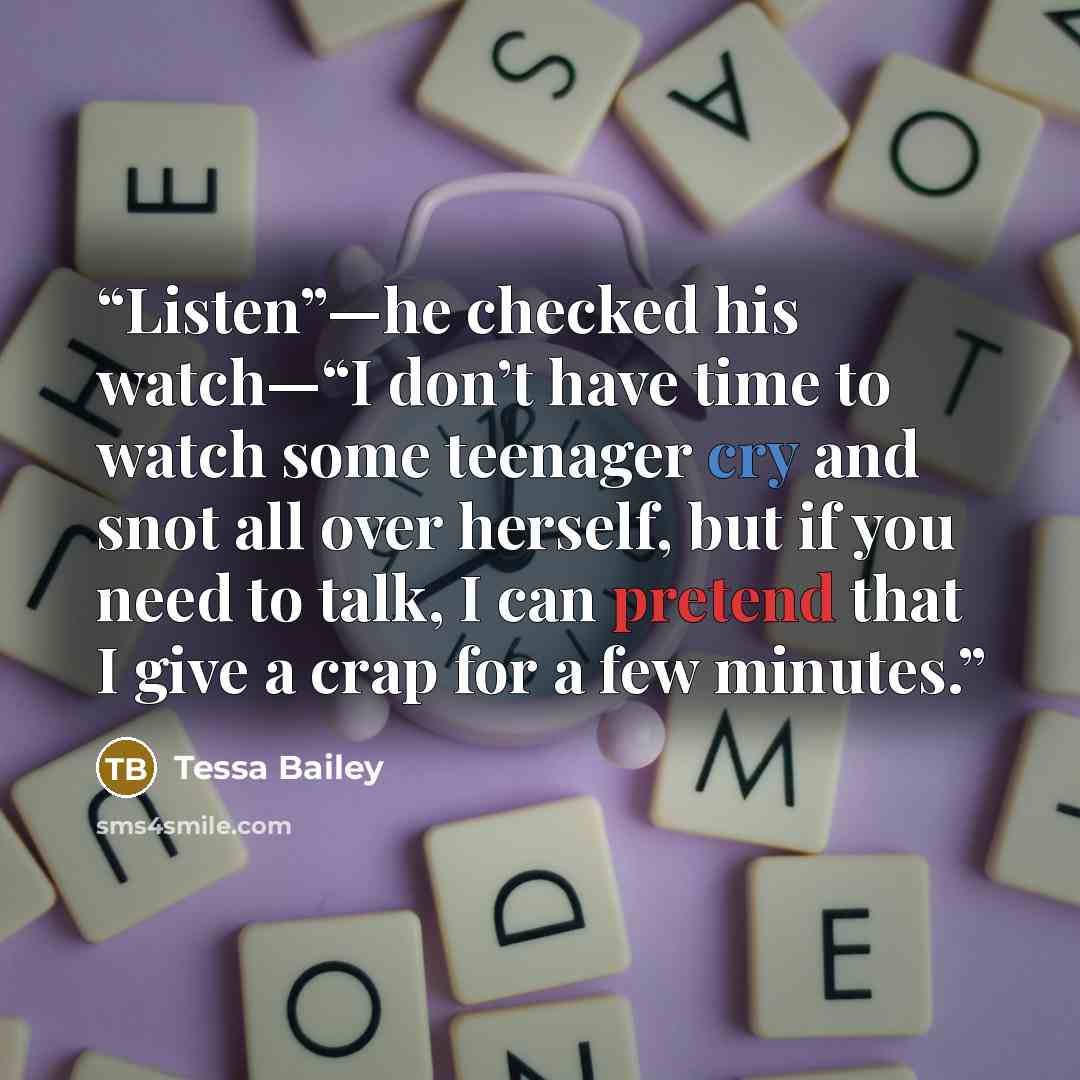 “Listen”—he checked his watch—“I don’t have time to watch some teenager cry and snot all over herself, but if you need to talk, I can pretend that I give a crap for a few minutes.” quote by Tessa Bailey