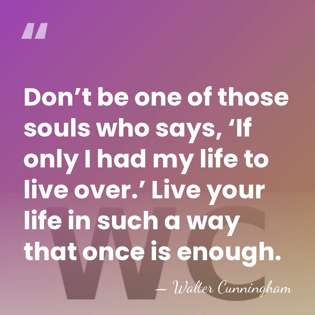 Don’t be one of those souls who says, ‘If only I had&hellip; - Walter Cunningham