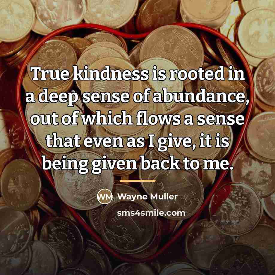 “True kindness is rooted in a deep sense of abundance,…” quote by Wayne Muller
