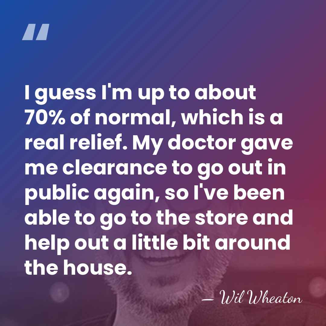 I guess I'm up to about 70% of normal, which is a&hellip; - Wil Wheaton