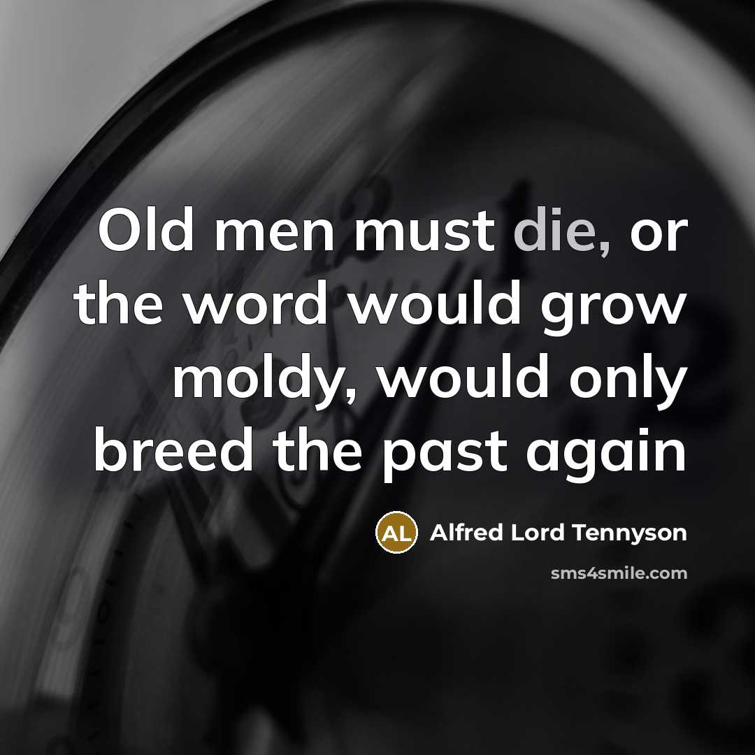 “Old men must die, or the word would grow moldy,…” quote by Alfred Lord Tennyson