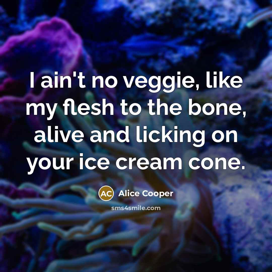 “I ain't no veggie, like my flesh to the bone,…” quote by Alice Cooper