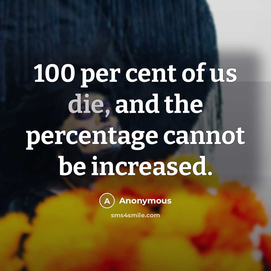 “100 per cent of us die, and the percentage cannot…” quote by Anonymous