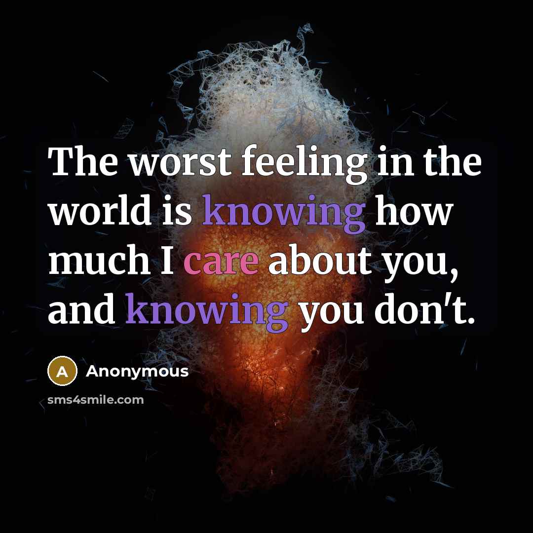 “The worst feeling in the world is knowing how much I care about you, and knowing you don't.” quote by Anonymous