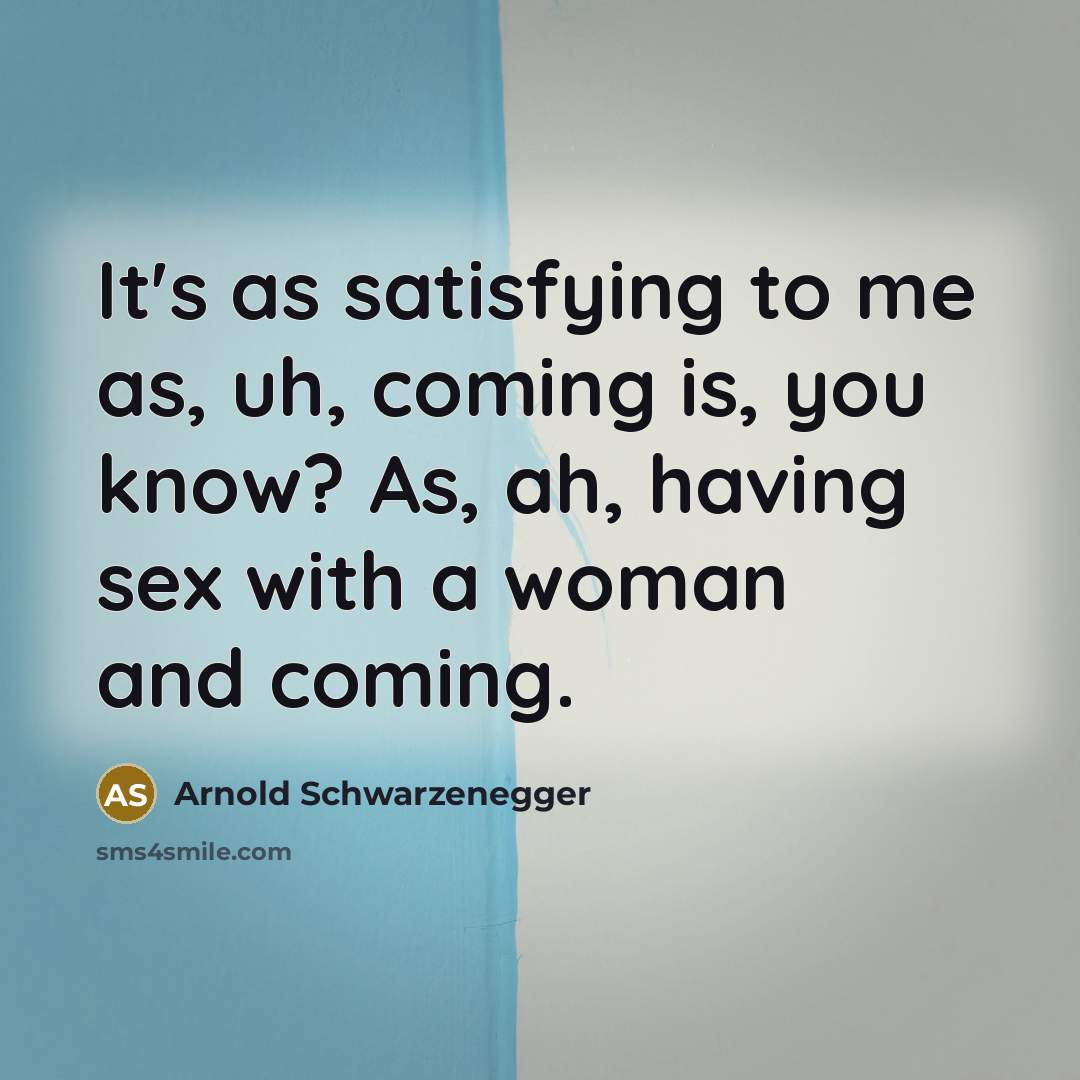 “It's as satisfying to me as, uh, coming is, you…” quote by Arnold Schwarzenegger