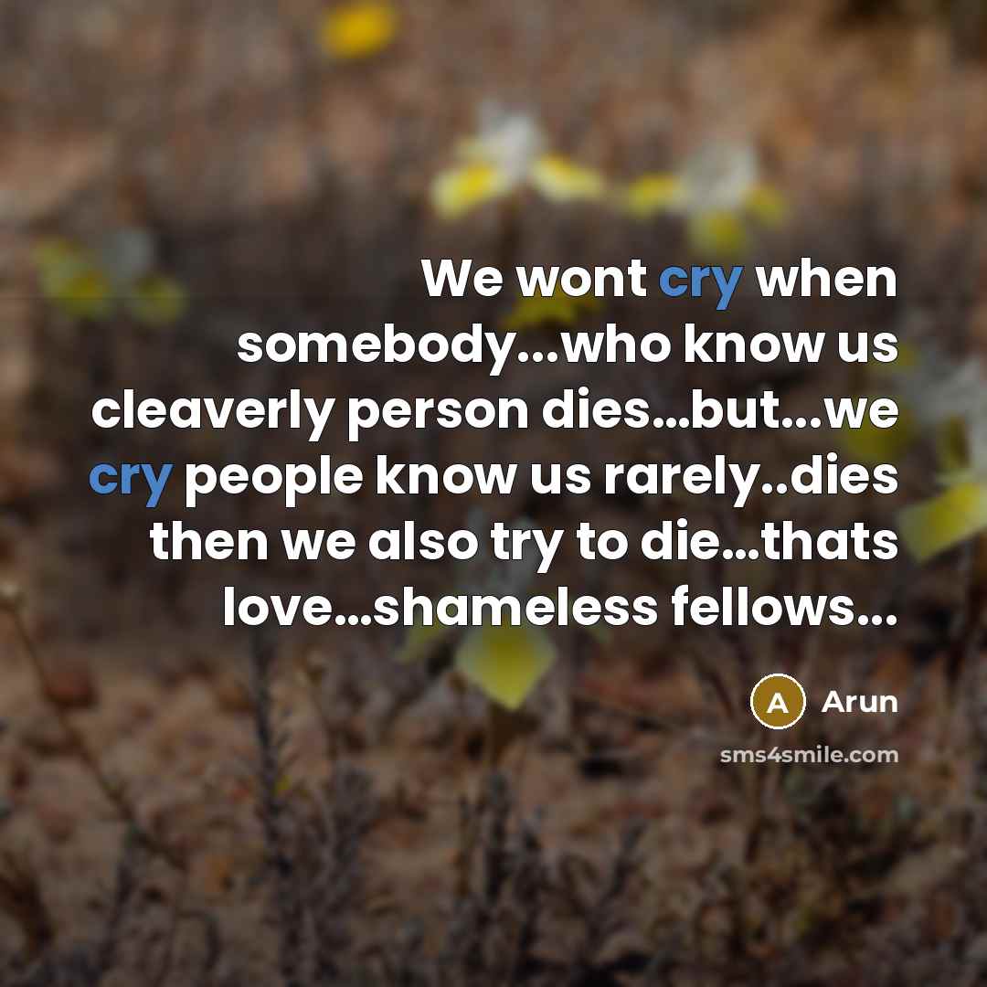 “We wont cry when somebody...who know us cleaverly person dies…but...we cry people know us rarely..dies then we also try to die…thats love…shameless fellows...” quote by Arun