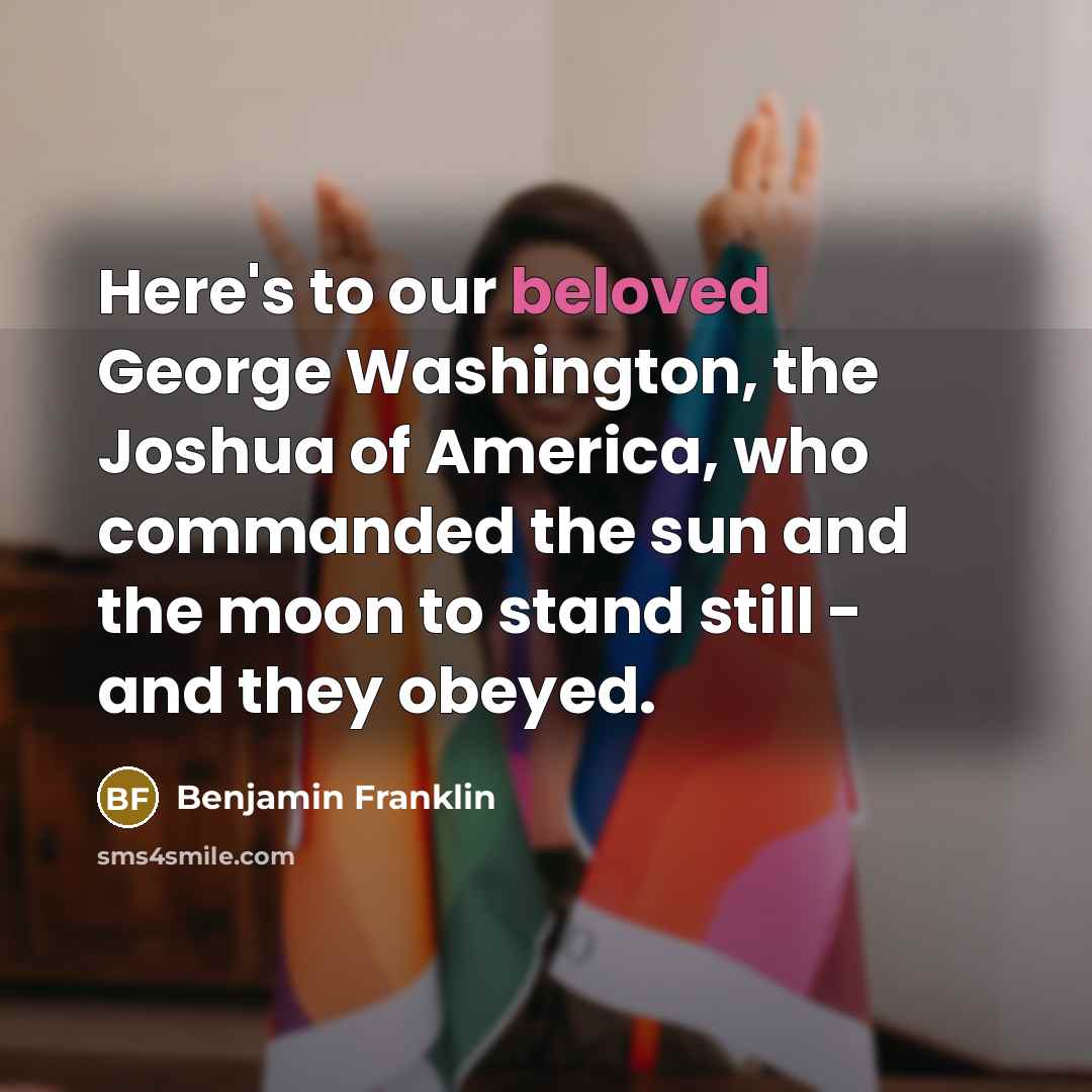 “Here's to our beloved George Washington, the Joshua of America,…” quote by Benjamin Franklin