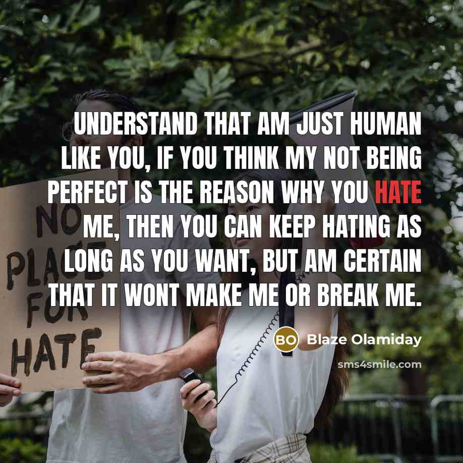 “Understand that am just human like you, if you think my not being perfect is the reason why you hate me, then you can keep hating as long as you want, but am certain that it wont make me or break me.” quote by Blaze Olamiday