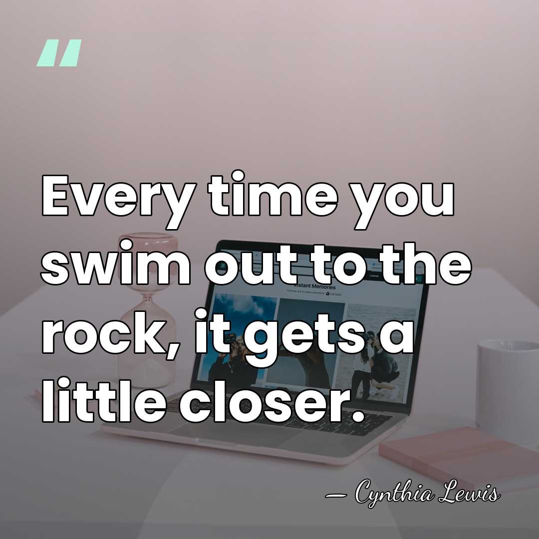 Every time you swim out to the rock, it gets a little&hellip; - Cynthia Lewis