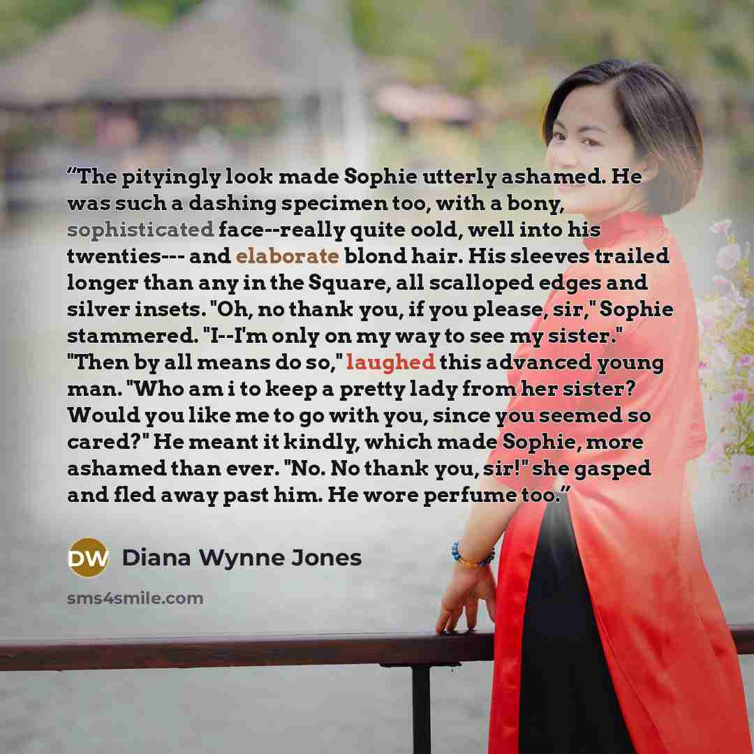 “The pityingly look made Sophie utterly ashamed. He was such a dashing specimen too, with a bony, sophisticated face--really quite oold, well into his twenties--- and elaborate blond hair. His sleeves trailed longer than any in the Square, all scalloped edges and silver insets. "Oh, no thank you…” quote by Diana Wynne Jones