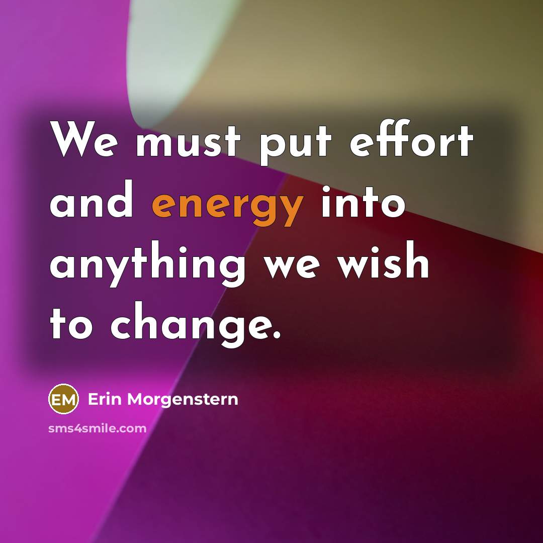 “We must put effort and energy into anything we wish to change.” quote by Erin Morgenstern