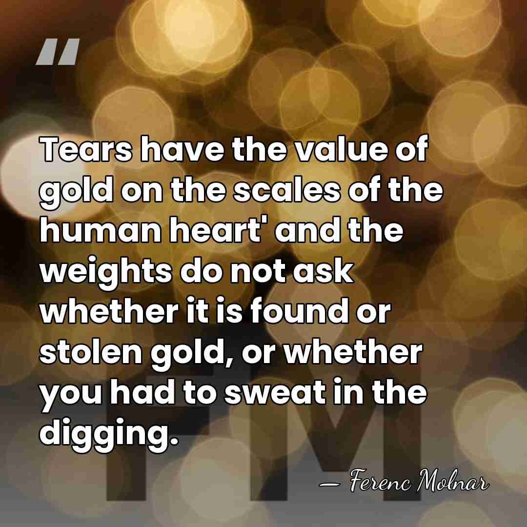 Tears have the value of gold on the scales of the human&hellip; - Ferenc Molnar