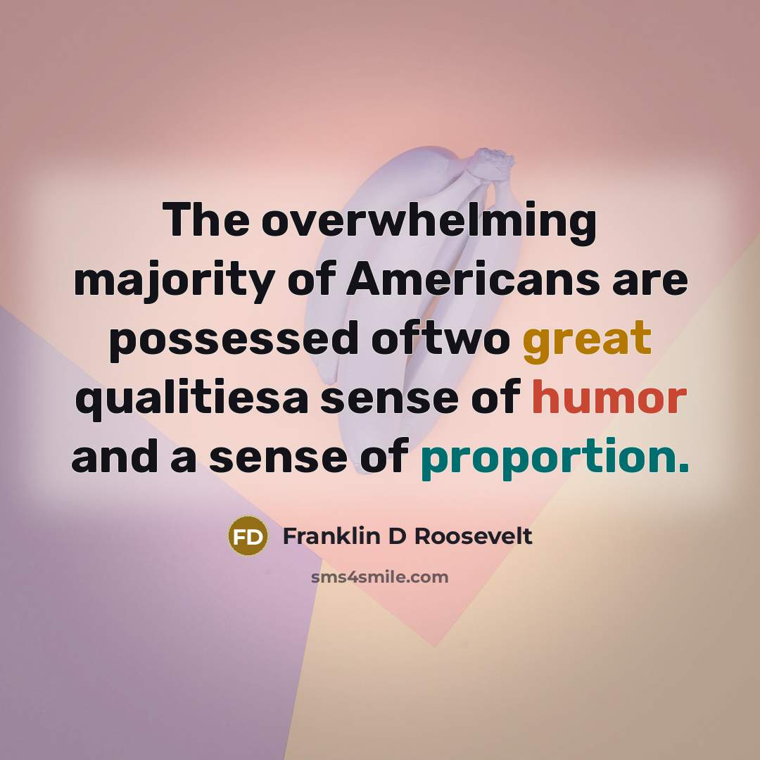 “The overwhelming majority of Americans are possessed oftwo great qualitiesa sense of humor and a sense of proportion.” quote by Franklin D Roosevelt