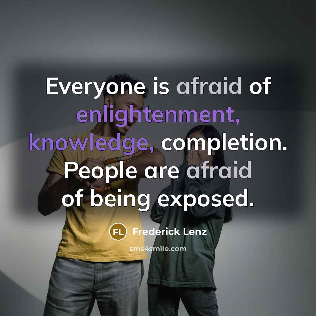 “Everyone is afraid of enlightenment, knowledge, completion. People are afraid of being exposed.” quote by Frederick Lenz
