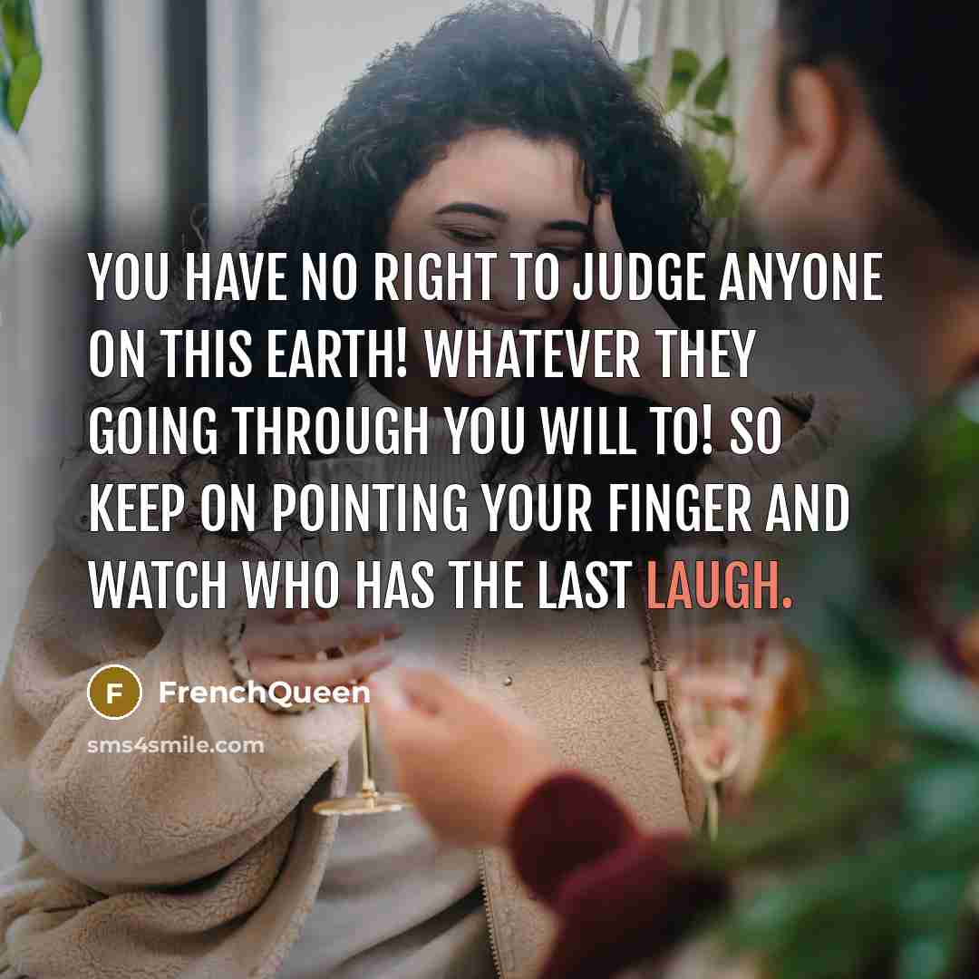 “You have no right to judge anyone ON THIS EARTH! whatever they going through you will to! SO keep on pointing your finger and watch who has the last laugh.” quote by Frenchqueen