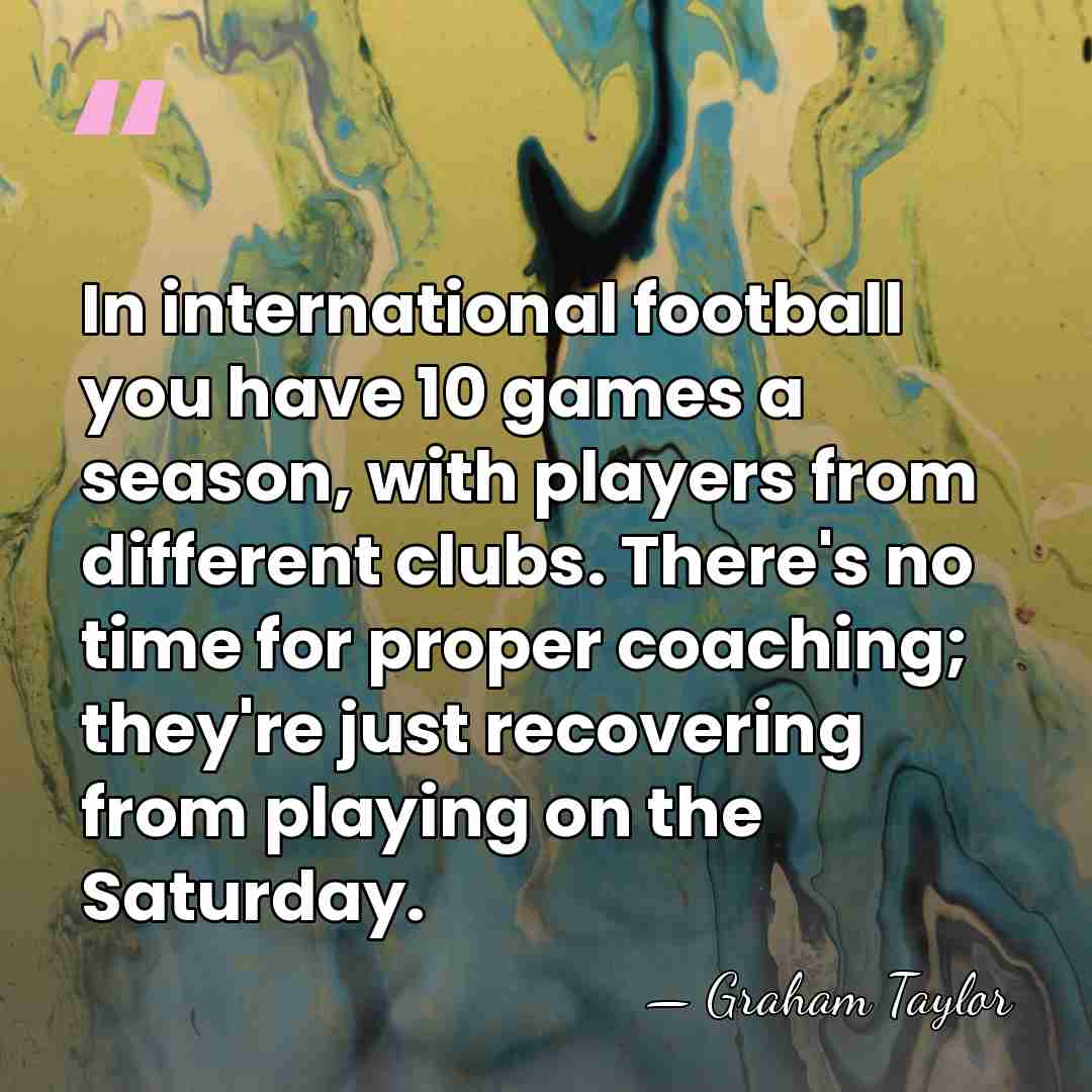 In international football you have 10 games a season, with players from&hellip; - Graham Taylor