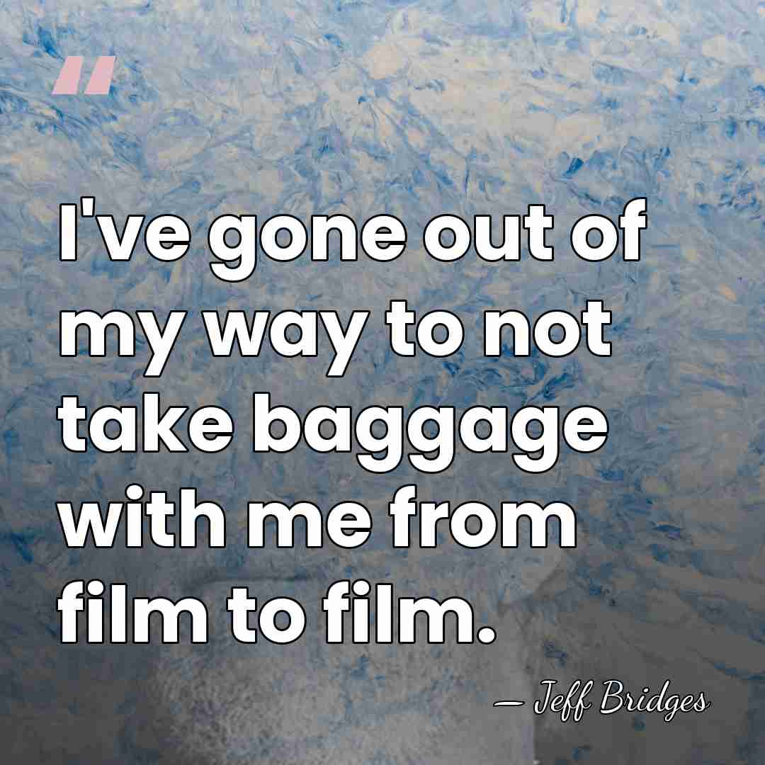 I've gone out of my way to not take baggage with me&hellip; - Jeff Bridges