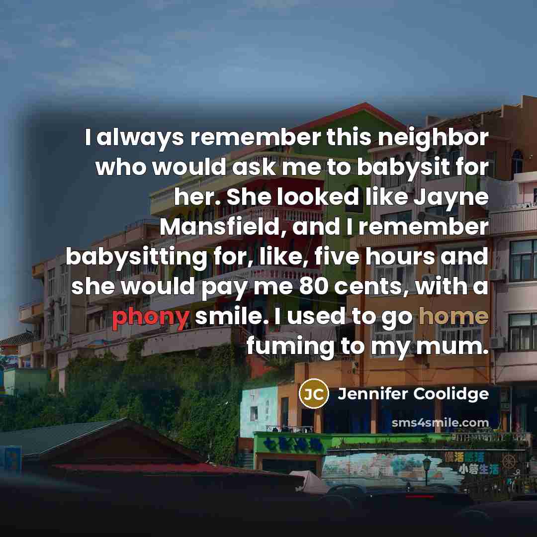 “I always remember this neighbor who would ask me to babysit for her. She looked like Jayne Mansfield, and I remember babysitting for, like, five hours and she would pay me 80 cents, with a phony smile. I used to go home fuming to my mum.” quote by Jennifer Coolidge