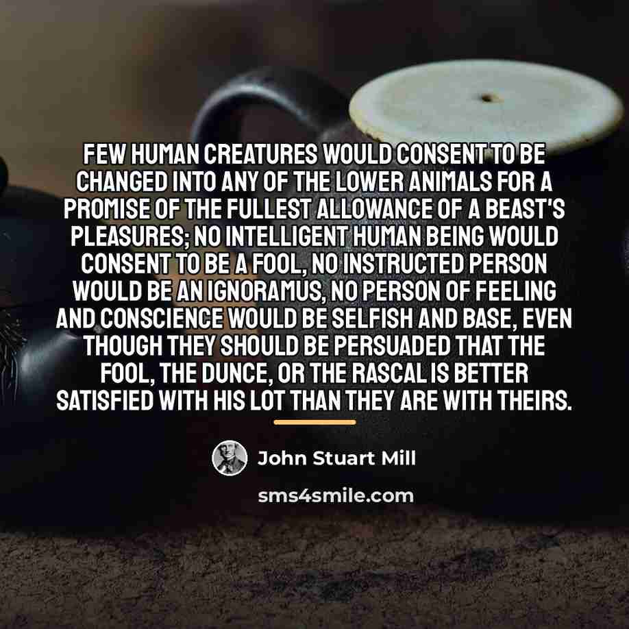 “Few human creatures would consent to be changed into any…” quote by John Stuart Mill