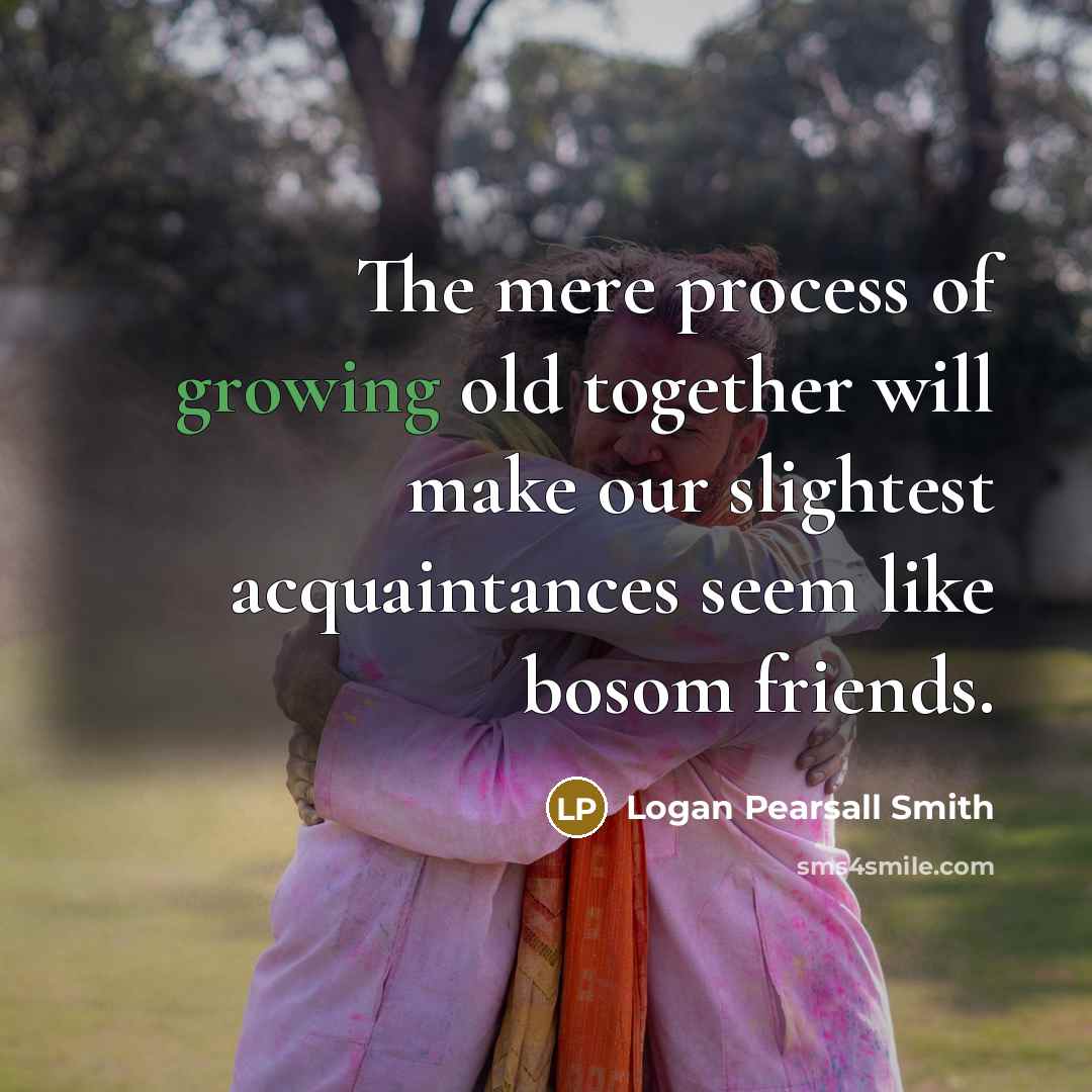 “The mere process of growing old together will make our…” quote by Logan Pearsall Smith