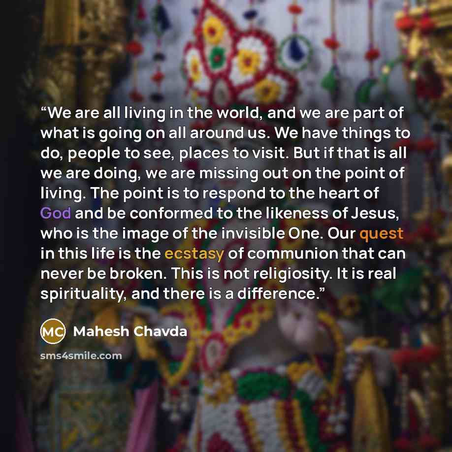 “We are all living in the world, and we are part of what is going on all around us. We have things to do, people to see, places to visit. But if that is all we are doing, we are missing out on the point of living. The point is to respond to the heart of God and be conformed to the likeness of…” quote by Mahesh Chavda