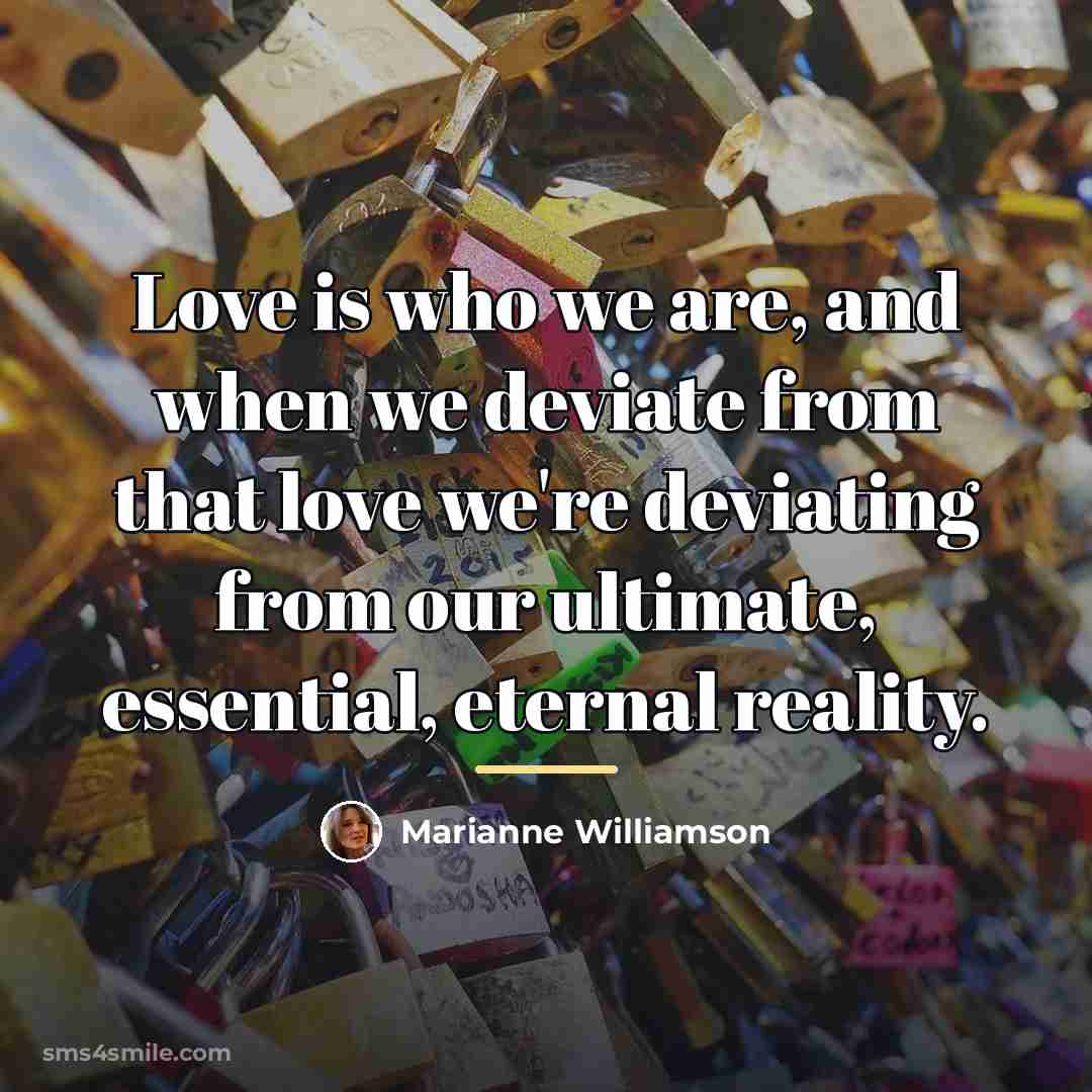 “Love is who we are, and when we deviate from…” quote by Marianne Williamson