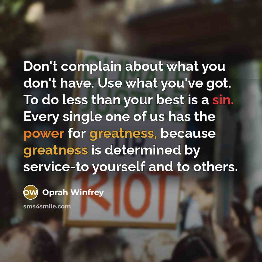 “Don't complain about what you don't have. Use what you've got. To do less than your best is a sin. Every single one of us has the power for greatness, because greatness is determined by service-to yourself and to others.” quote by Oprah Winfrey