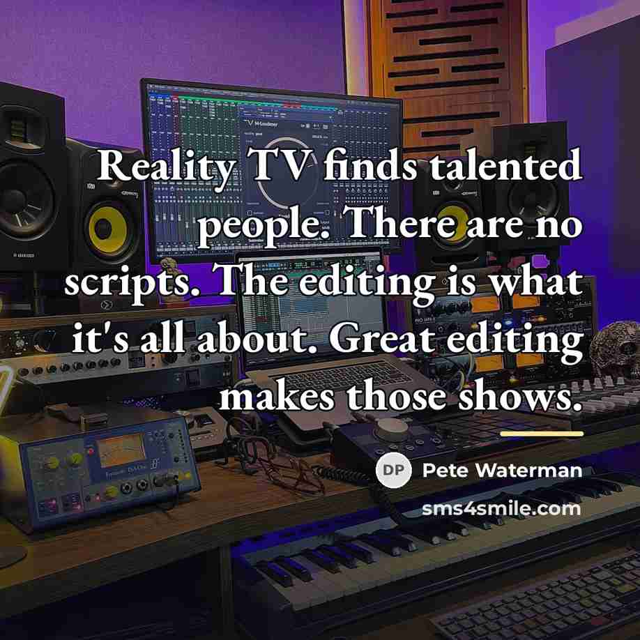“Reality TV finds talented people. There are no scripts. The…” quote by Pete Waterman