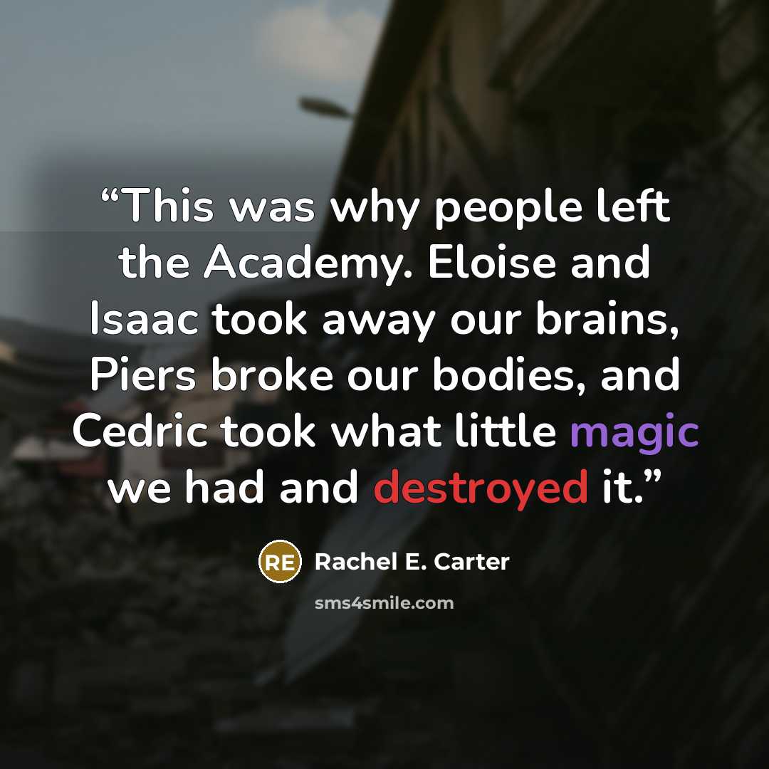 “This was why people left the Academy. Eloise and Isaac took away our brains, Piers broke our bodies, and Cedric took what little magic we had and destroyed it.” quote by Rachel E. Carter