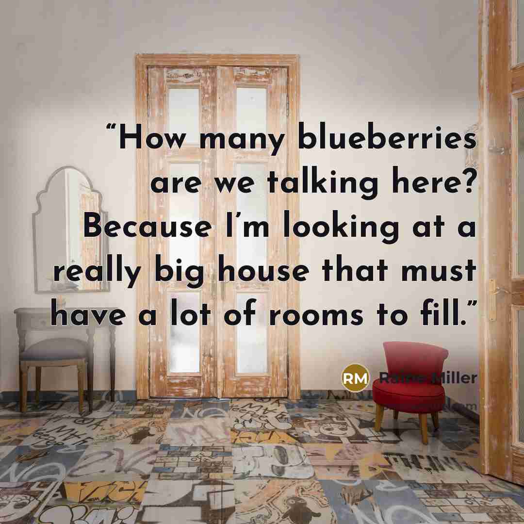 “How many blueberries are we talking here? Because I’m looking at a really big house that must have a lot of rooms to fill.” quote by Raine Miller