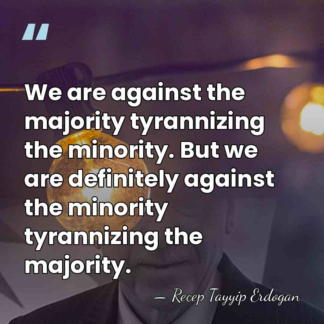We are against the majority tyrannizing the minority. But we are definitely&hellip; - Recep Tayyip Erdogan