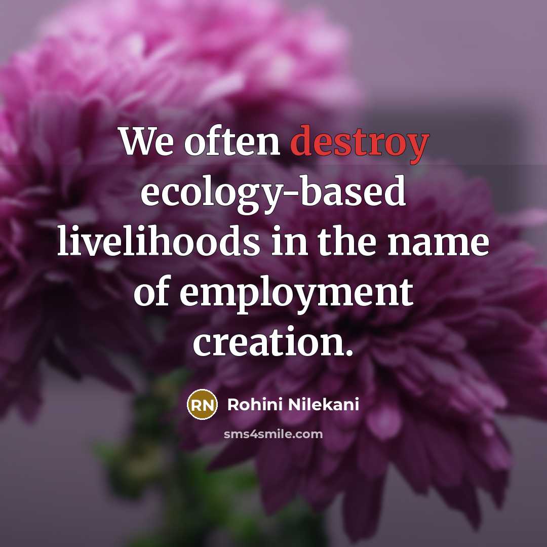 “We often destroy ecology-based livelihoods in the name of employment creation.” quote by Rohini Nilekani