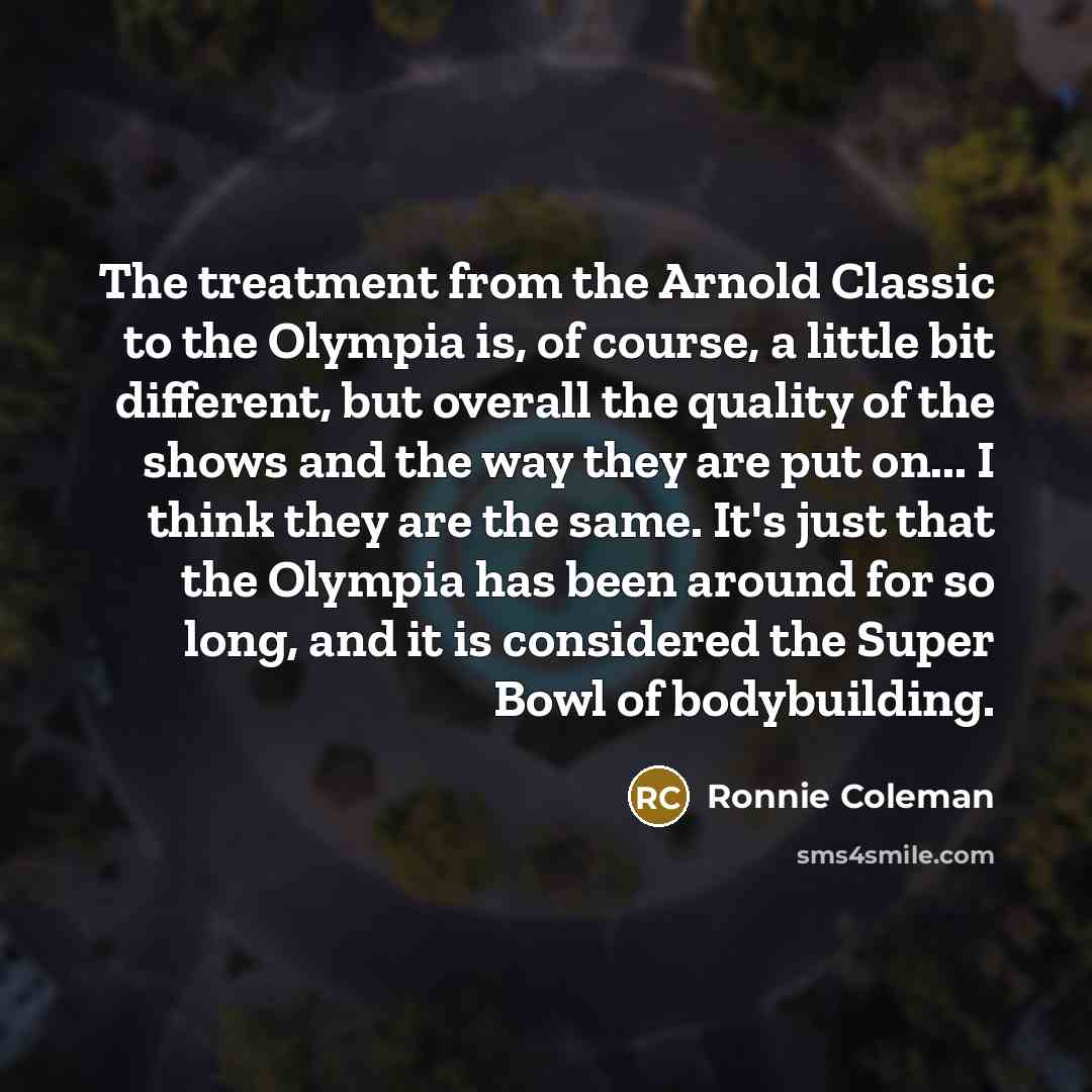 “The treatment from the Arnold Classic to the Olympia is,…” quote by Ronnie Coleman