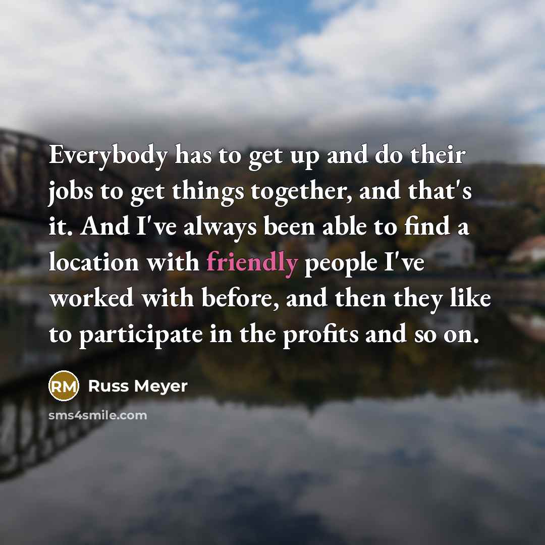 “Everybody has to get up and do their jobs to…” quote by Russ Meyer