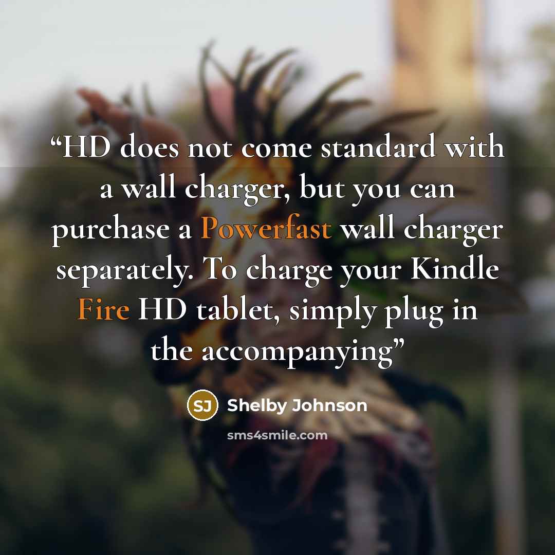 “HD does not come standard with a wall charger, but you can purchase a Powerfast wall charger separately. To charge your Kindle Fire HD tablet, simply plug in the accompanying” quote by Shelby Johnson