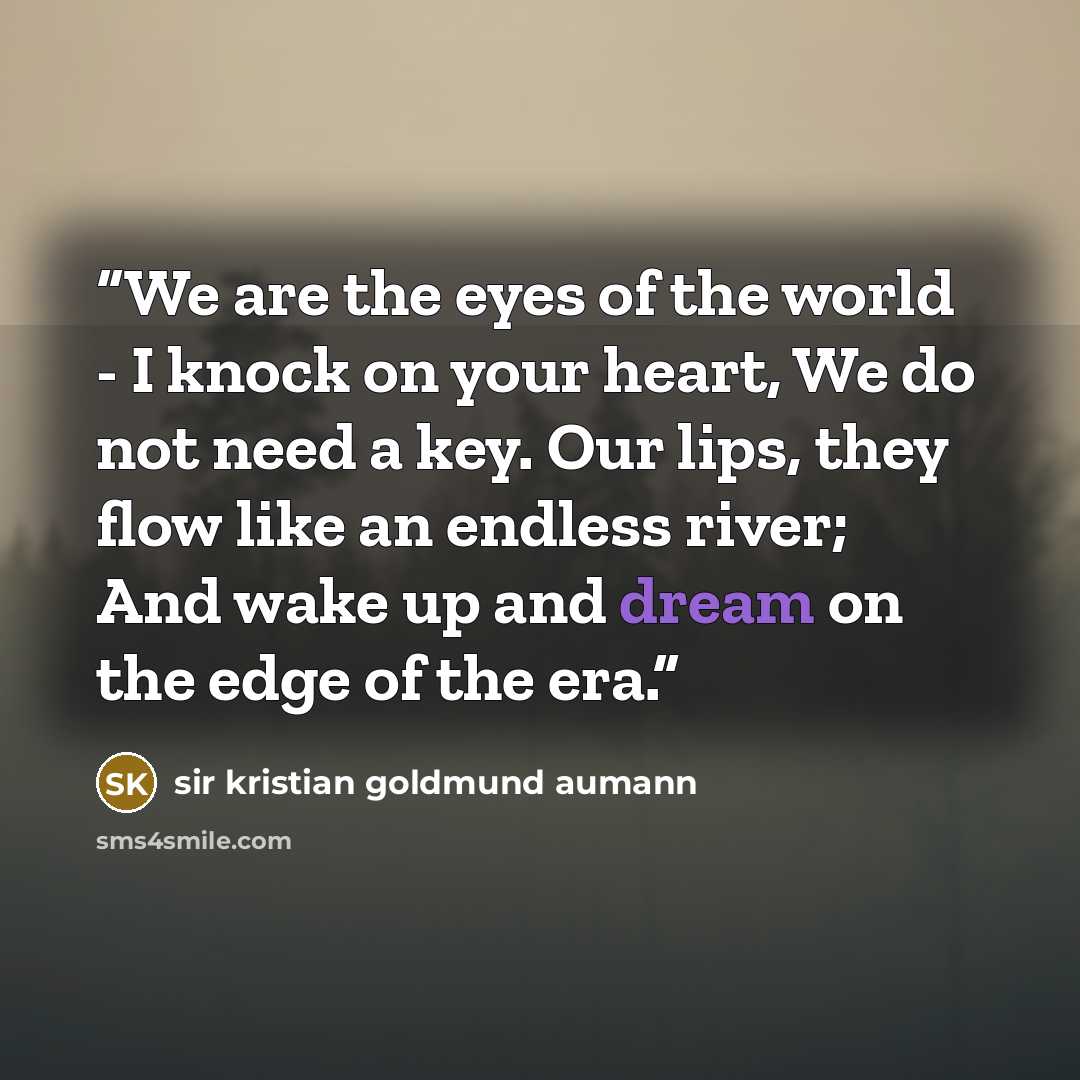 “We are the eyes of the world - I knock on your heart, We do not need a key. Our lips, they flow like an endless river; And wake up and dream on the edge of the era.” quote by Sir Kristian Goldmund Aumann