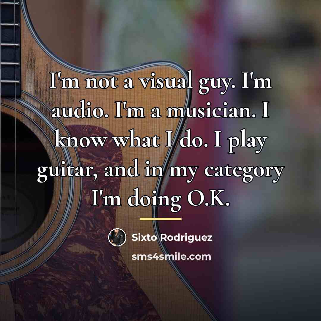 “I'm not a visual guy. I'm audio. I'm a musician.…” quote by Sixto Rodriguez