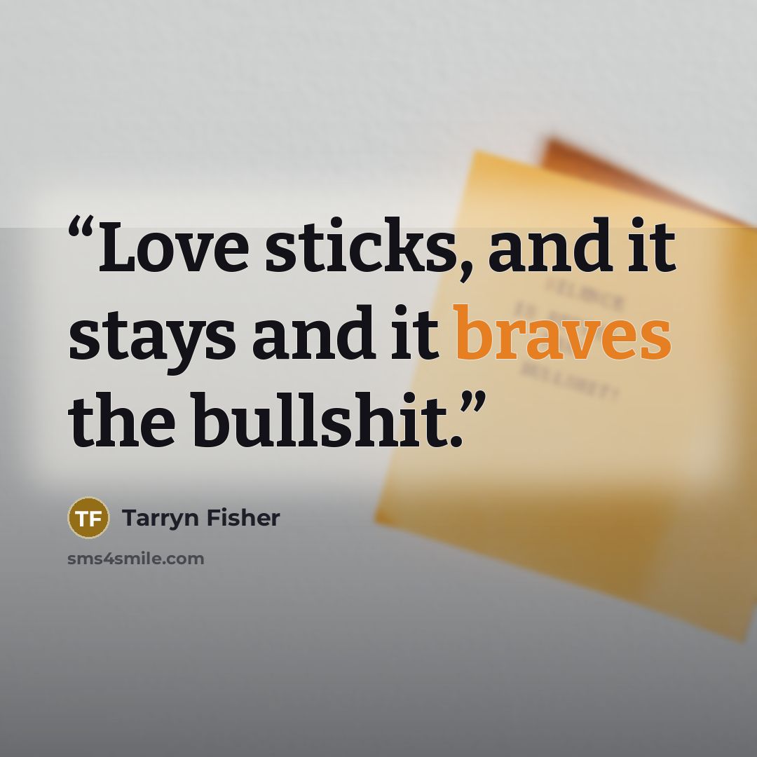 “Love sticks, and it stays and it braves the bullshit.” quote by Tarryn Fisher