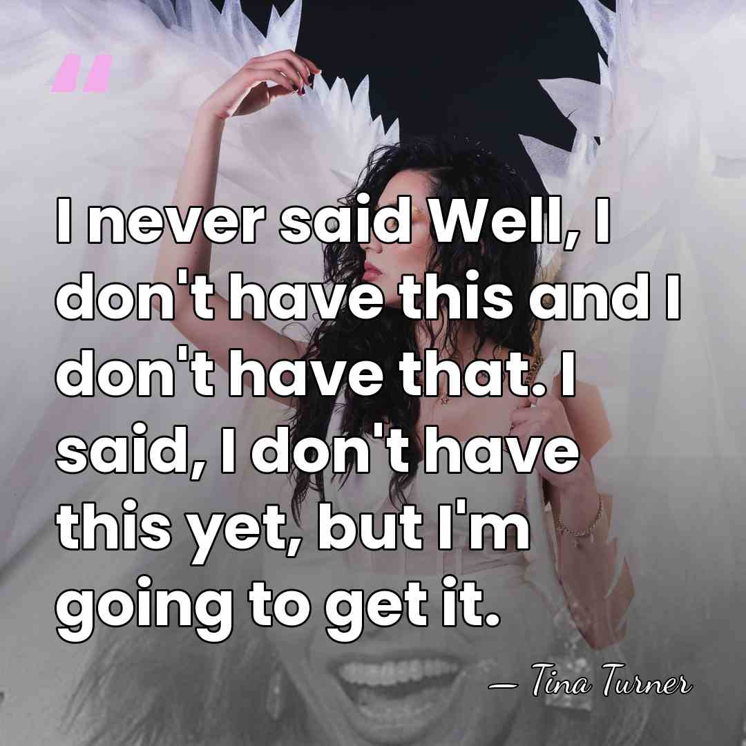 I never said Well, I don't have this and I don't have&hellip; - Tina Turner