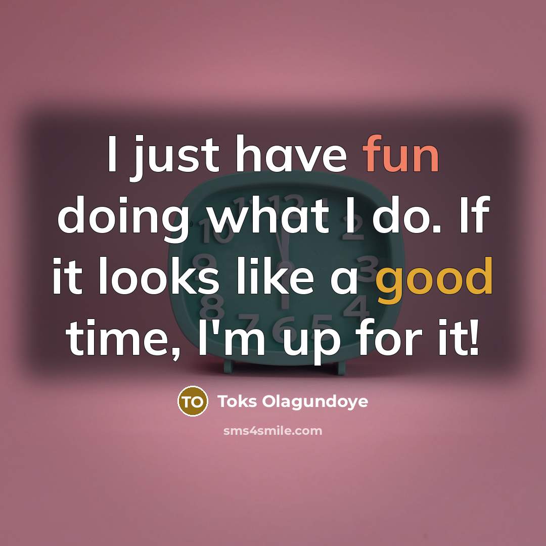 “I just have fun doing what I do. If it looks like a good time, I'm up for it!” quote by Toks Olagundoye