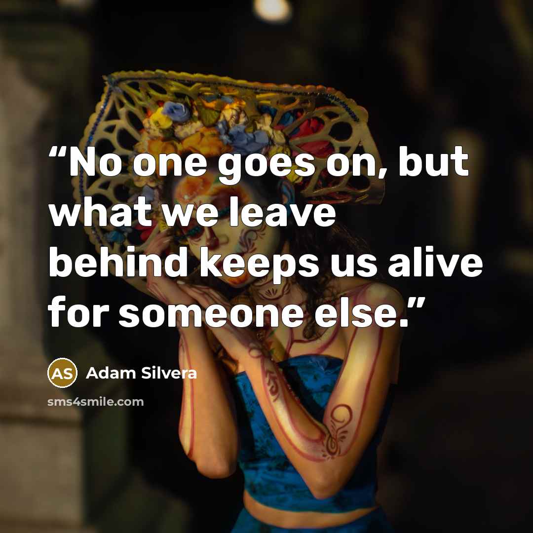 “No one goes on, but what we leave behind keeps us alive for someone else.” quote by Adam Silvera