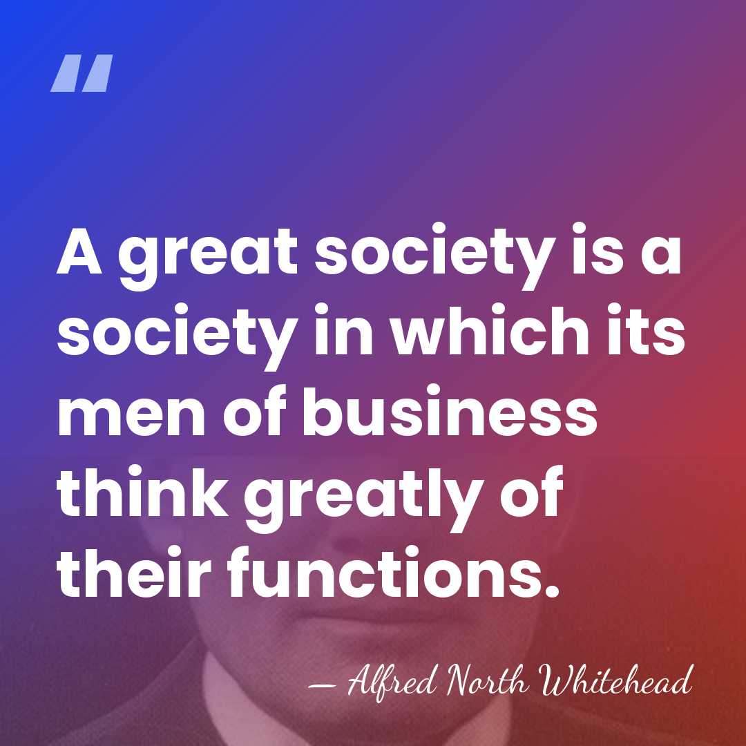 A great society is a society in which its men of business&hellip; - Alfred North Whitehead