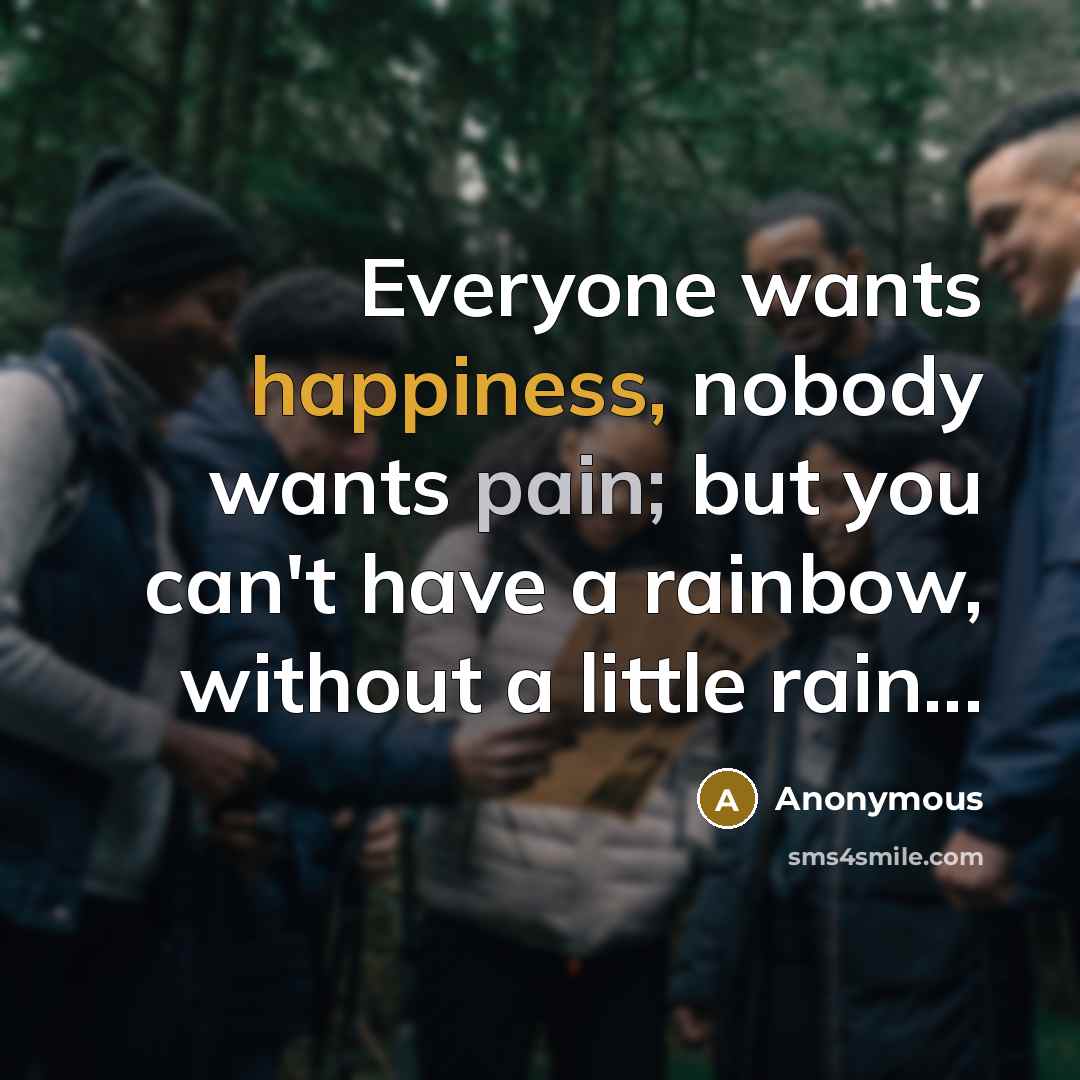 “Everyone wants happiness, nobody wants pain; but you can't have…” quote by Anonymous
