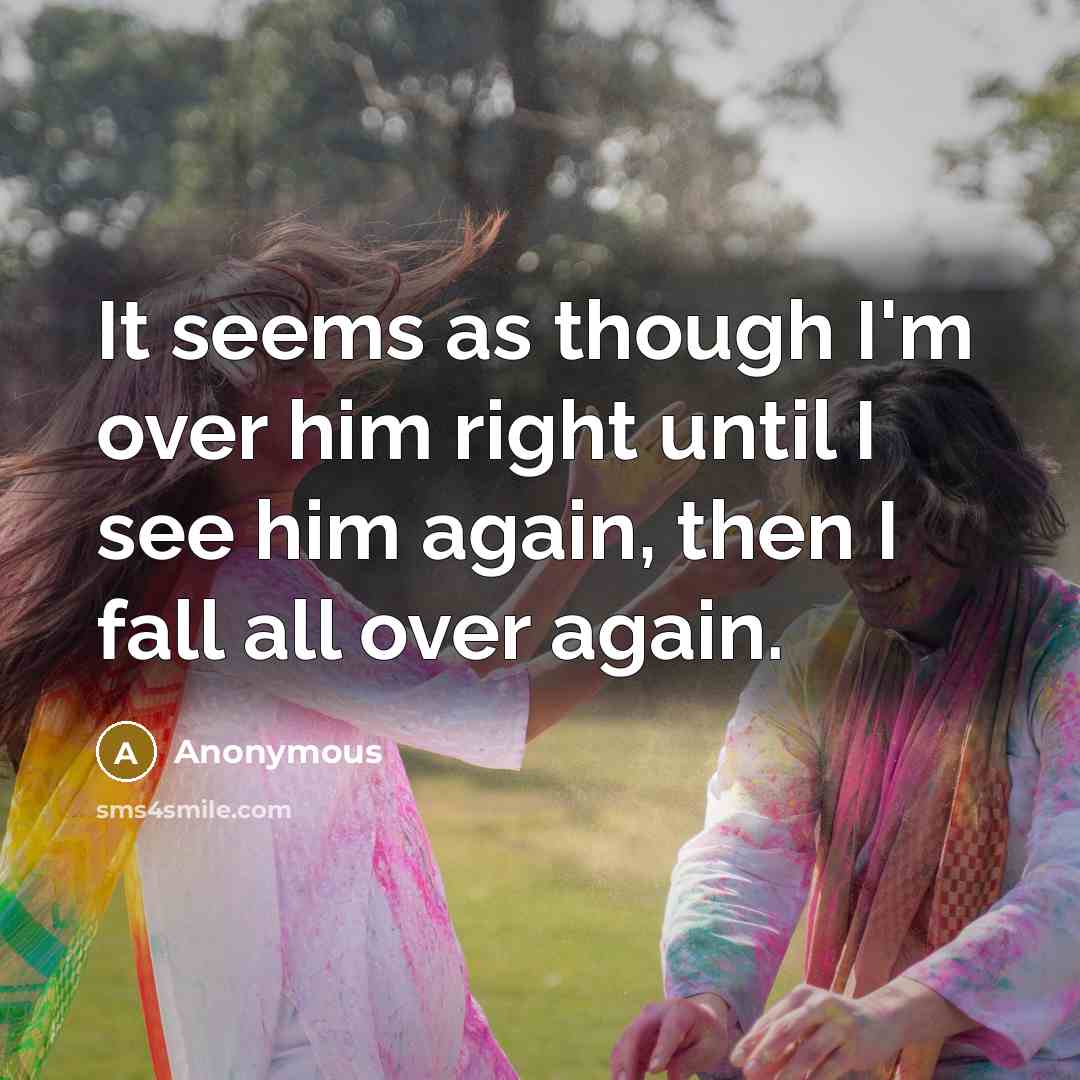 “It seems as though I'm over him right until I see him again, then I fall all over again.” quote by Anonymous
