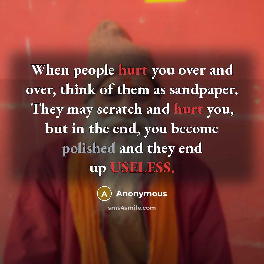 “When people hurt you over and over, think of them as sandpaper. They may scratch and hurt you, but in the end, you become polished and they end up USELESS.” quote by Anonymous