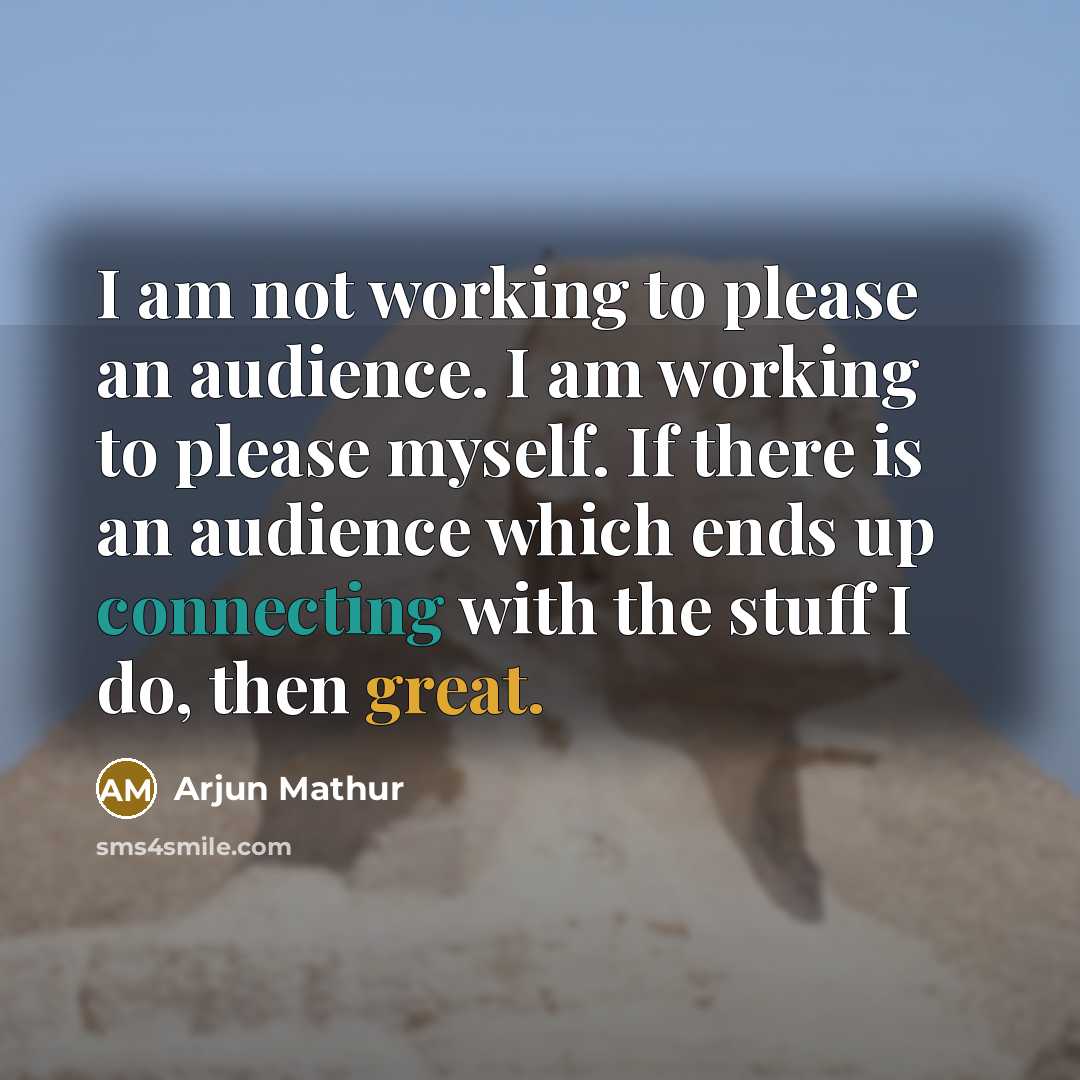 “I am not working to please an audience. I am working to please myself. If there is an audience which ends up connecting with the stuff I do, then great.” quote by Arjun Mathur