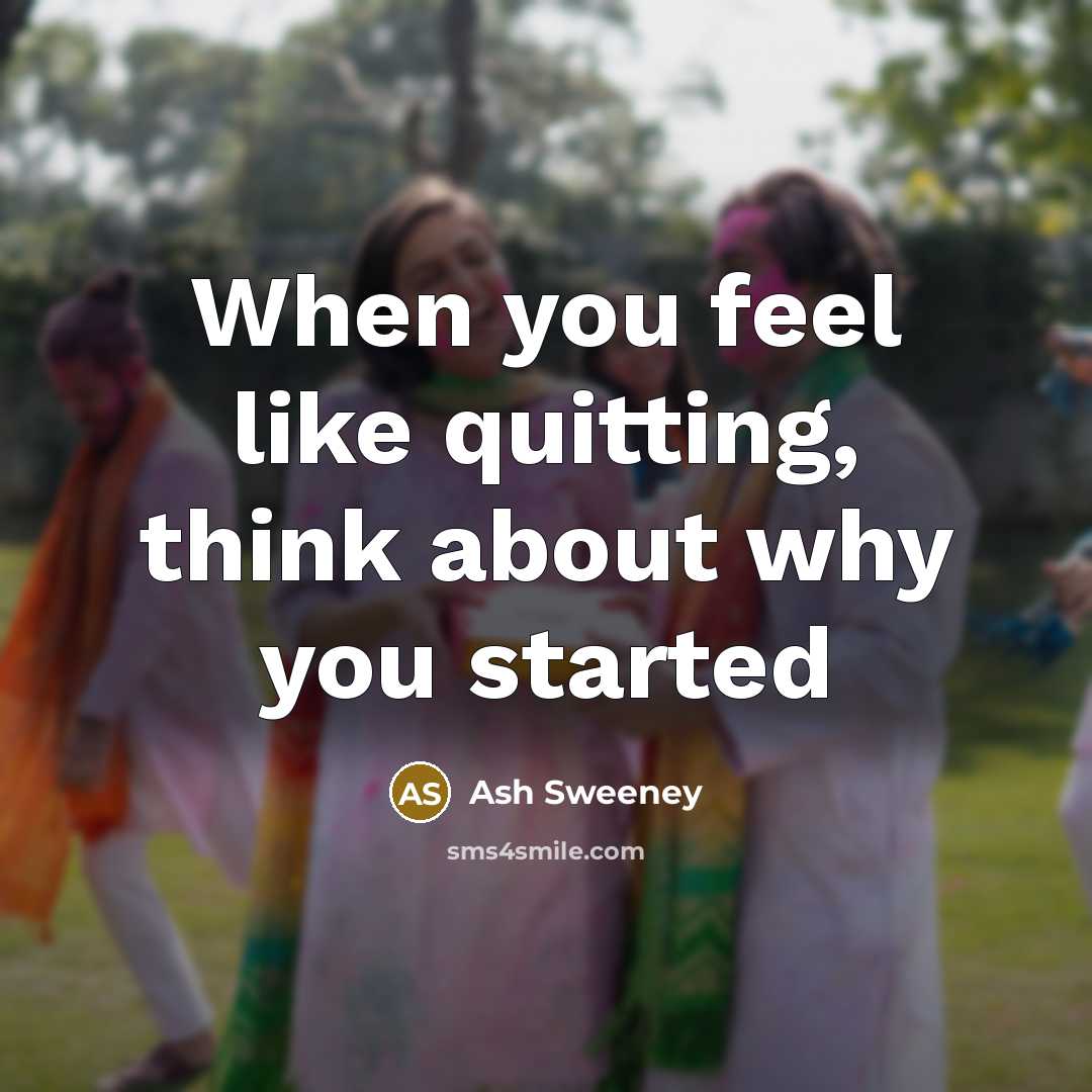 “When you feel like quitting, think about why you started” quote by Ash Sweeney