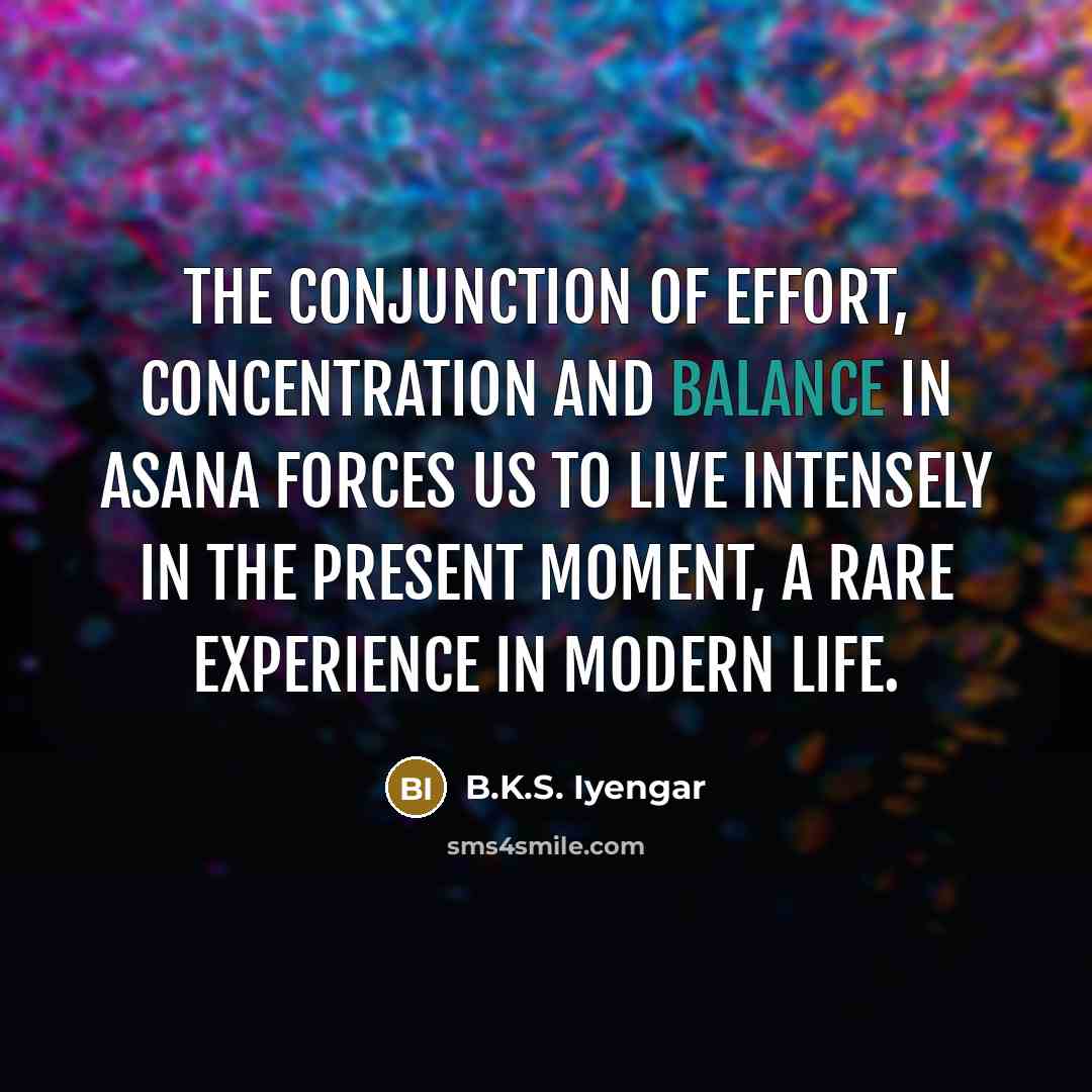 “The conjunction of effort, concentration and balance in asana forces…” quote by B.K.S. Iyengar
