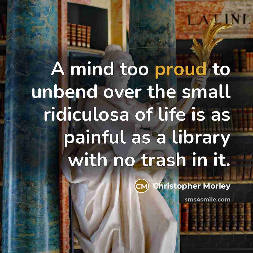 “A mind too proud to unbend over the small ridiculosa…” quote by Christopher Morley